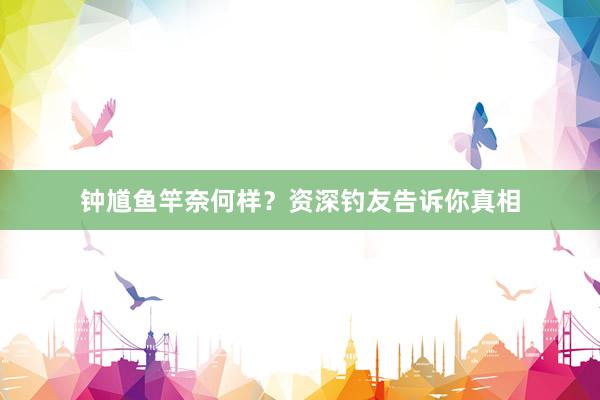 钟馗鱼竿奈何样？资深钓友告诉你真相