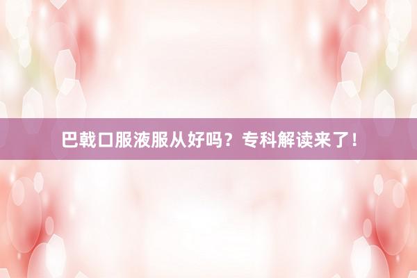 巴戟口服液服从好吗？专科解读来了！