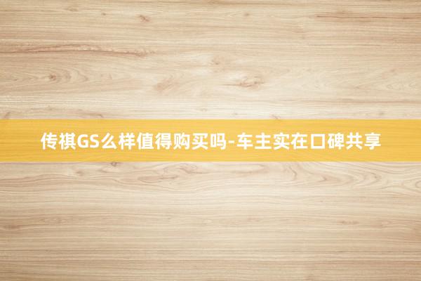 传祺GS么样值得购买吗-车主实在口碑共享