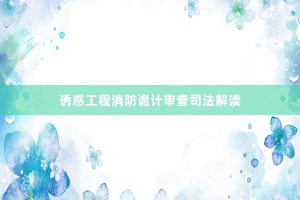 诱惑工程消防诡计审查司法解读