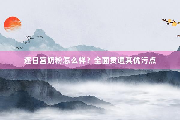 逐日宫奶粉怎么样？全面贯通其优污点