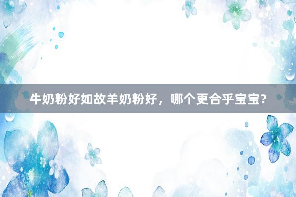 牛奶粉好如故羊奶粉好，哪个更合乎宝宝？